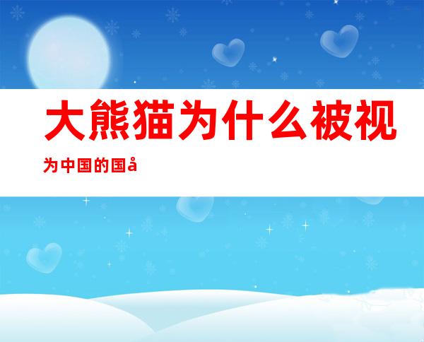 大熊猫为什么被视为中国的国宝(大熊猫为什么被视为中国的国宝?10字)