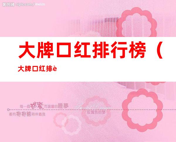 大牌口红排行榜(大牌口红排行榜前二十名)