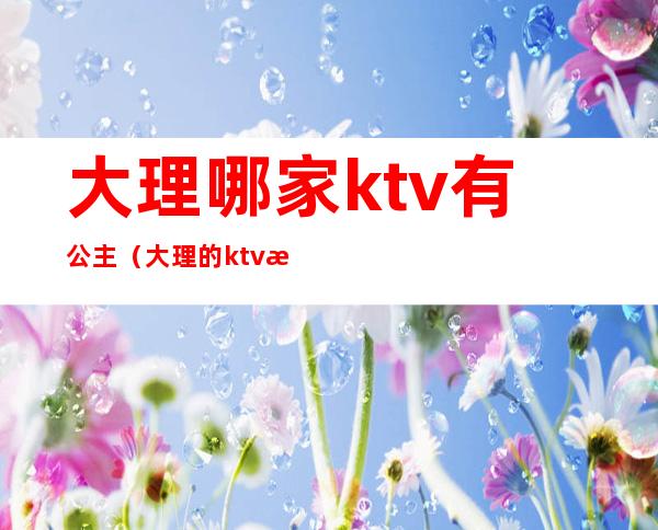 大理哪家ktv有公主(大理的ktv有公主吗)
