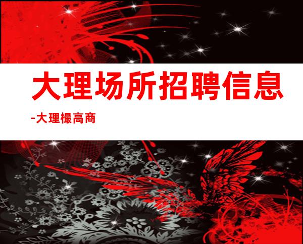大理场所招聘信息-大理樶高商务清吧招聘火爆全国直招服务员