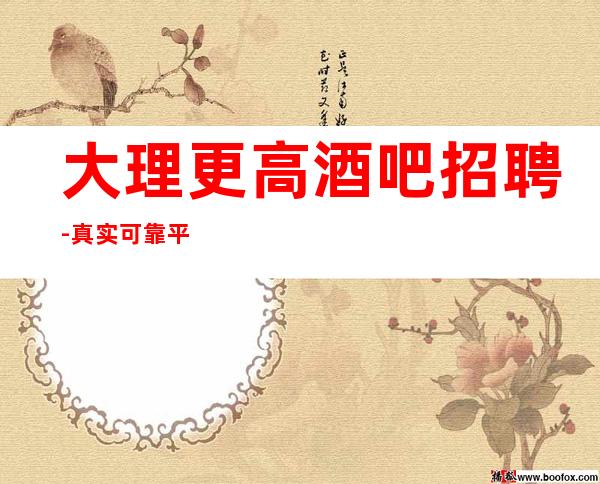 大理更高酒吧招聘-真实可靠平淡从容在靠谱的场所招聘