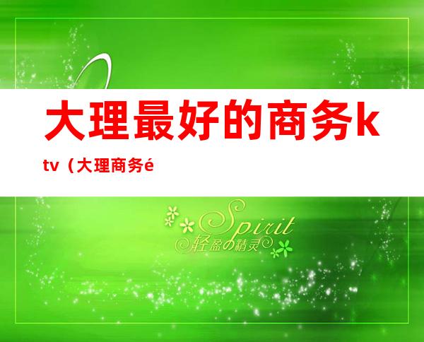 大理最好的商务ktv(大理商务酒店)