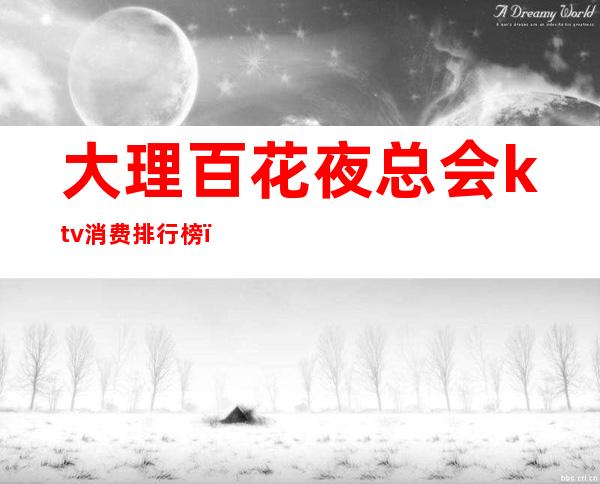 大理百花夜总会ktv消费排行榜(大理最好的KTV)