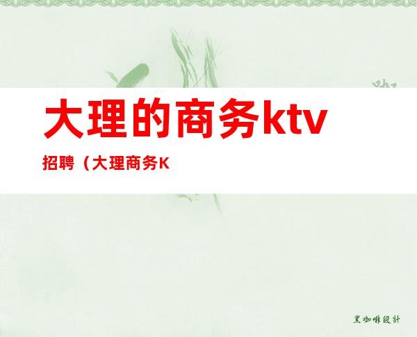 大理的商务ktv招聘(大理商务KTV)