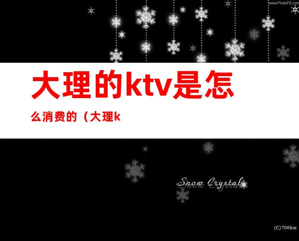 大理的ktv是怎么消费的(大理ktv哪里比较好)
