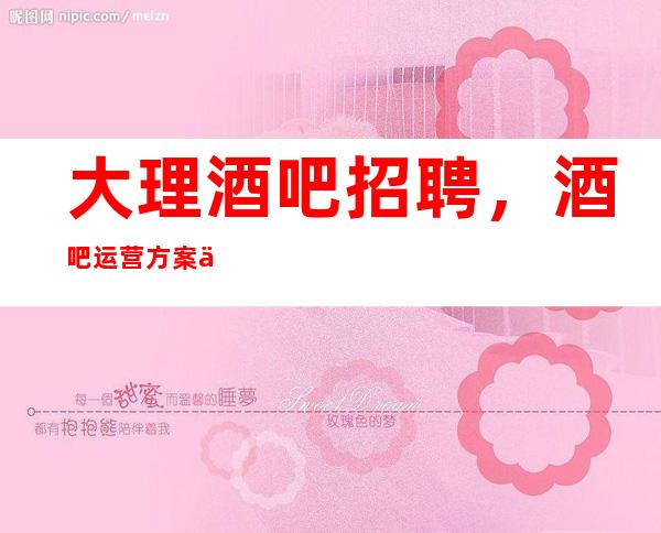 大理酒吧招聘,酒吧运营方案介绍