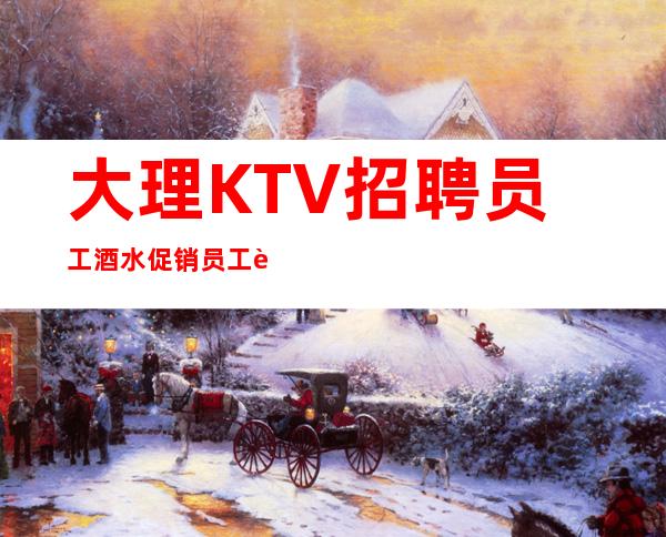 大理KTV招聘员工 酒水促销员工资起步无任务好上