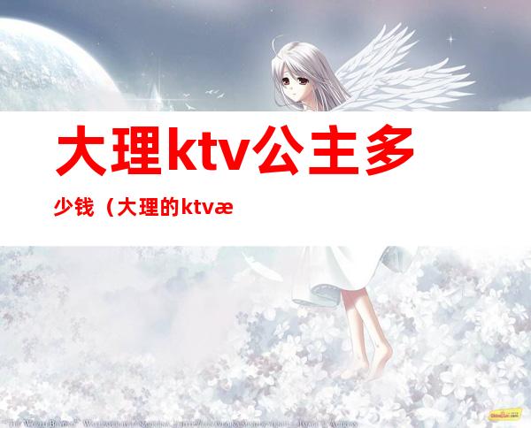 大理ktv公主多少钱(大理的ktv有公主吗)