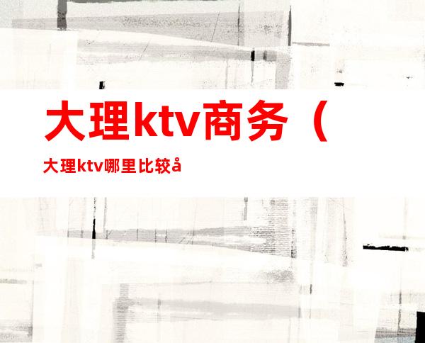 大理ktv商务(大理ktv哪里比较好)