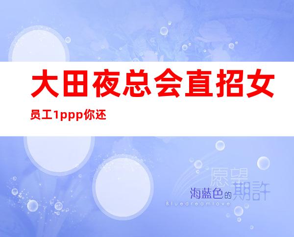 大田夜总会直招女员工/1ppp/你还在找场子吗