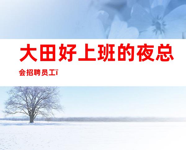 大田好上班的夜总会招聘员工,哪里有1O和1场,今日新招聘