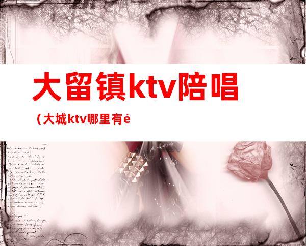 大留镇ktv陪唱(大城ktv哪里有陪唱)