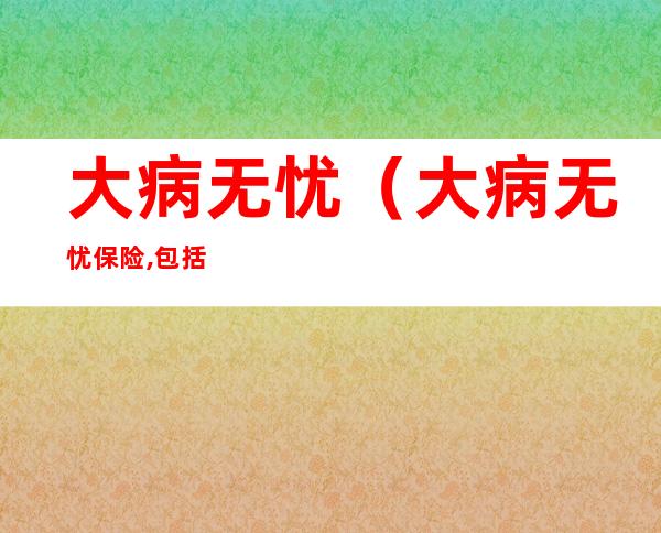 大病无忧（大病无忧保险,包括什么病）