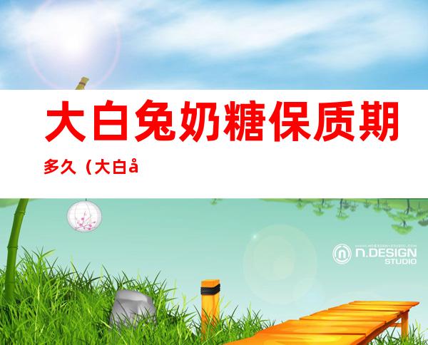 大白兔奶糖保质期多久(大白兔奶糖保存条件)