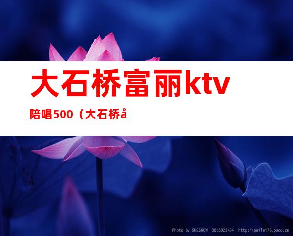 大石桥富丽ktv陪唱500(大石桥哪家ktv带活)