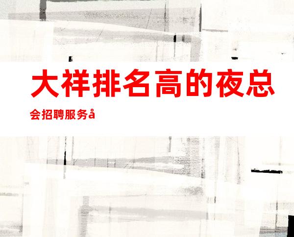 大祥排名高的夜总会招聘服务员，生意好的场所直招，期待你的加入