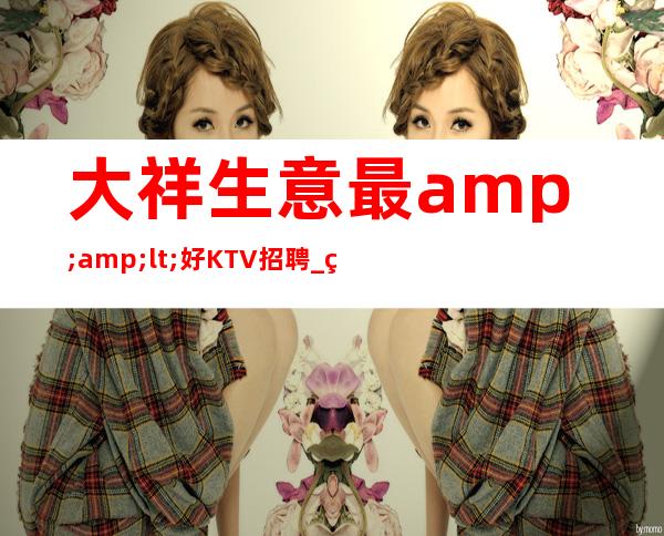 大祥生意最<好KTV招聘_直招1o服务员_新人都均