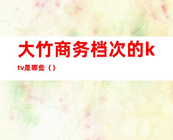 大竹商务档次的ktv是哪些（）
