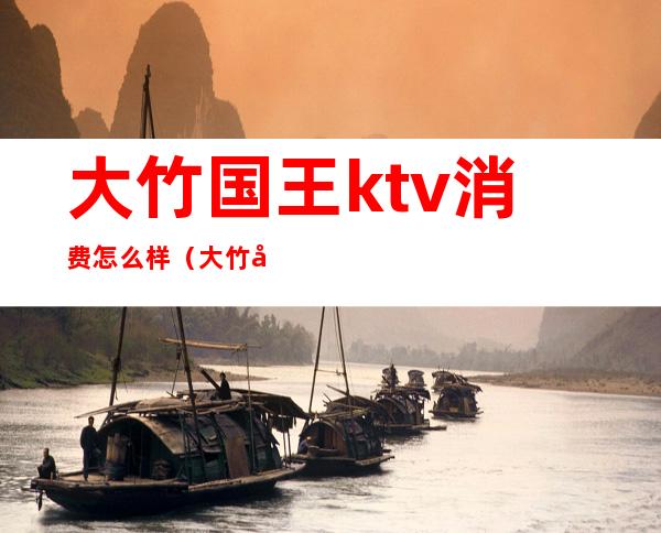 大竹国王ktv消费怎么样(大竹县ktv哪里有陪唱的)