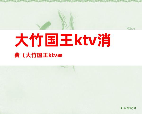 大竹国王ktv消费(大竹国王ktv消费多少)