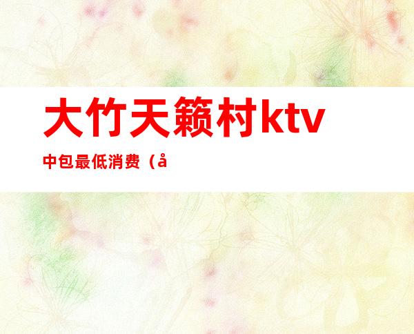 大竹天籁村ktv中包最低消费(大竹县天籁村ktv)