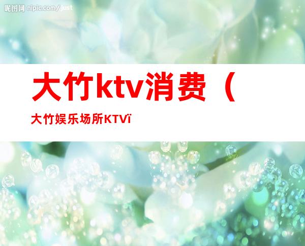 大竹ktv消费(大竹娱乐场所KTV)