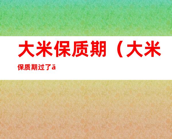 大米保质期(大米保质期过了二年还能吃吗)