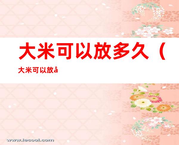 大米可以放多久(大米可以放多久不变质)