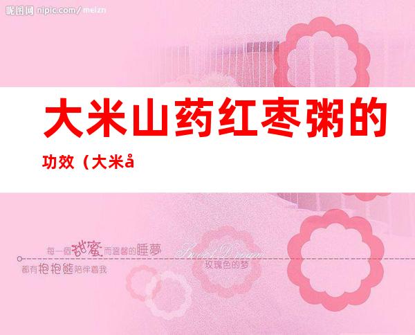 大米山药红枣粥的功效(大米山药红枣粥的功效窍门)