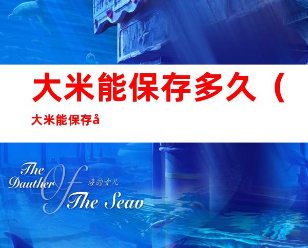 大米能保存多久(大米能保存多久不变质)