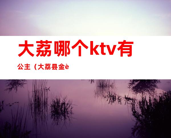 大荔哪个ktv有公主(大荔县金色年华ktv陪唱)