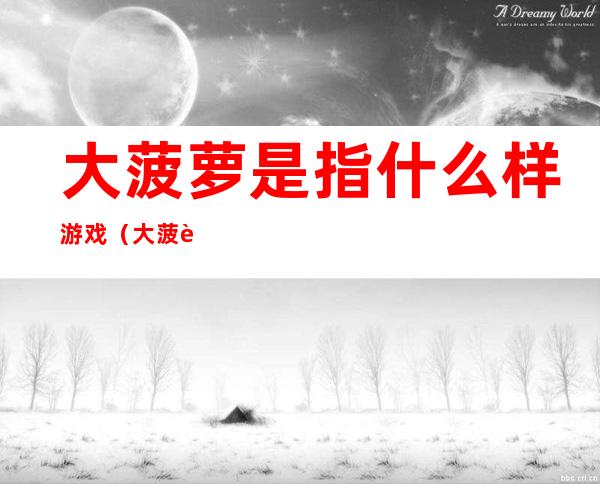 大菠萝是指什么样游戏(大菠萝app游戏)