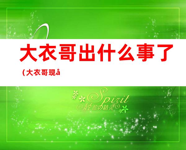 大衣哥出什么事了(大衣哥现在怎么了)