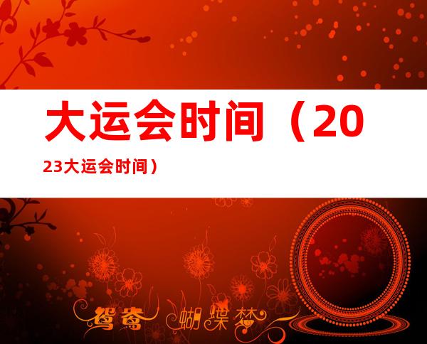大运会时间(2023大运会时间)