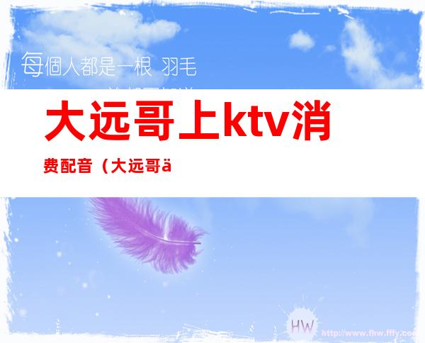 大远哥上ktv消费配音(大远哥上ktv消费配音怎么样)