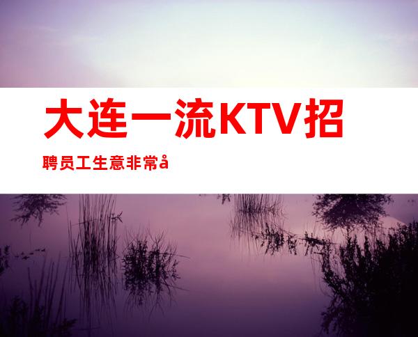 大连一流KTV招聘员工 生意非常好的场子现大量招人 兼职也可