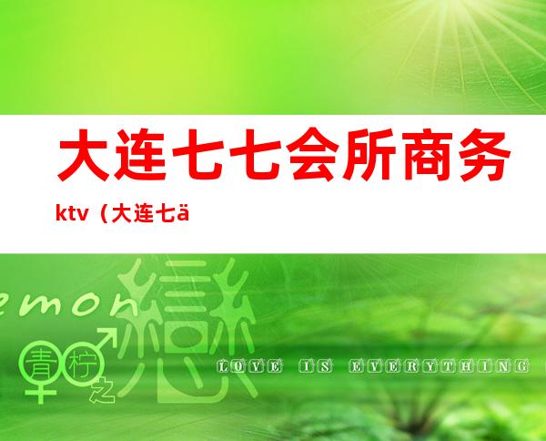 大连七七会所商务ktv(大连七七会所怎么样)