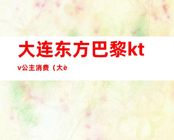 大连东方巴黎ktv公主消费(大连东方巴黎ktv公主消费怎么样)