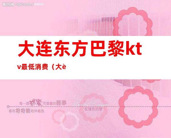 大连东方巴黎ktv最低消费(大连东方巴黎ktv怎么样)