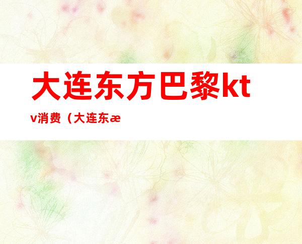 大连东方巴黎ktv消费(大连东方巴黎KTV)