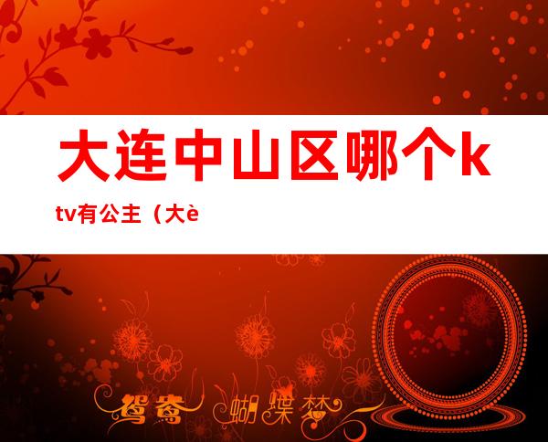 大连中山区哪个ktv有公主(大连中山区ktv哪家好)