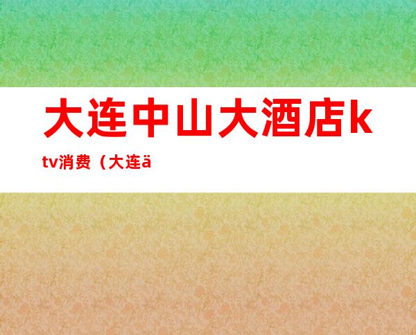 大连中山大酒店ktv消费(大连中山区KTV)