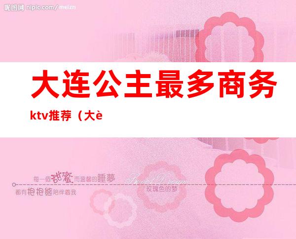 大连公主最多商务ktv推荐(大连ktv公主一晚400块钱能干嘛)