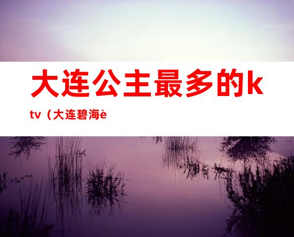 大连公主最多的ktv(大连碧海蓝天 公主)