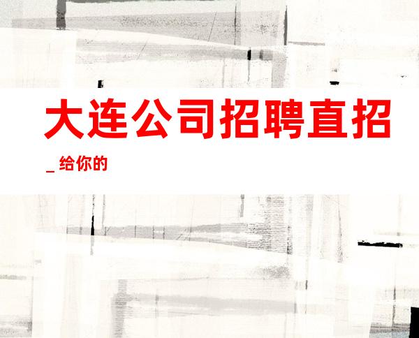 大连公司招聘直招_给你的