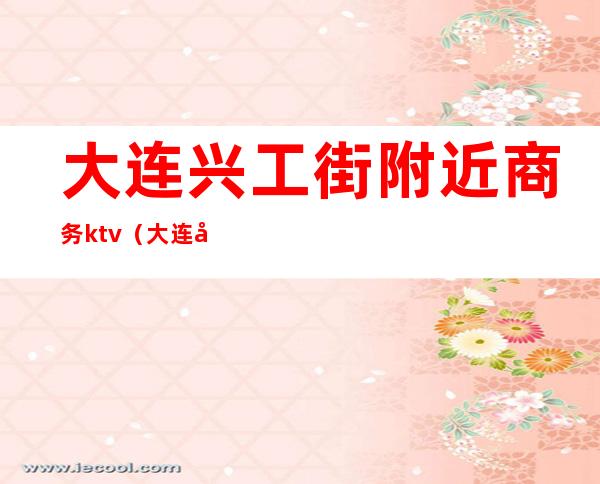 大连兴工街附近商务ktv（大连兴工街小吃街）