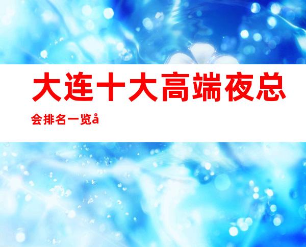 大连十大高端夜总会排名一览/商务KTV预定即送酒水