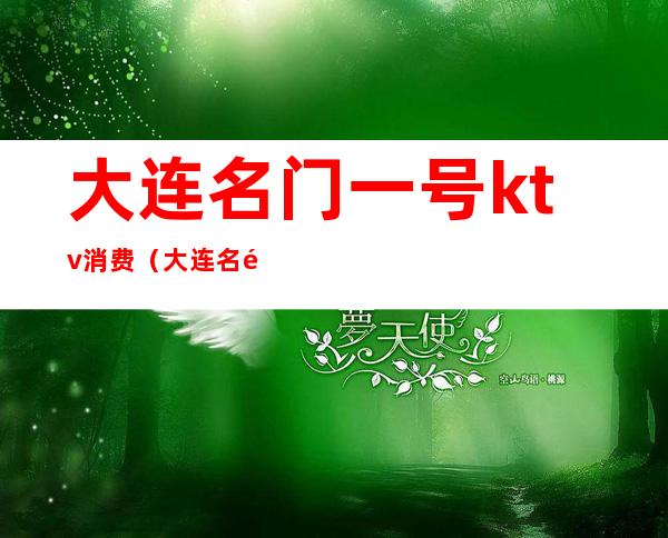 大连名门一号ktv消费(大连名门一号ktv消费多少)
