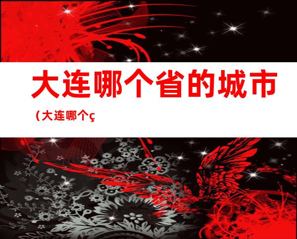 大连哪个省的城市(大连哪个省份的城市)