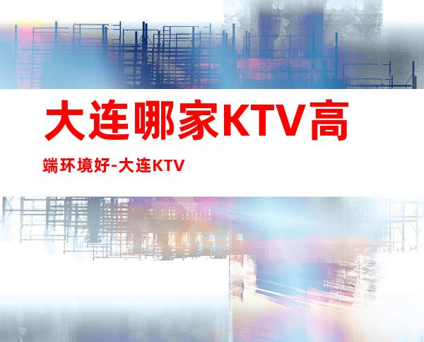 大连哪家KTV高端环境好-大连KTV包厢预订信息
